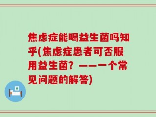 焦虑症能喝益生菌吗知乎(焦虑症患者可否服用益生菌？——一个常见问题的解答)