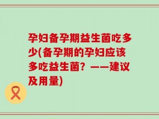 孕妇备孕期益生菌吃多少(备孕期的孕妇应该多吃益生菌？——建议及用量)