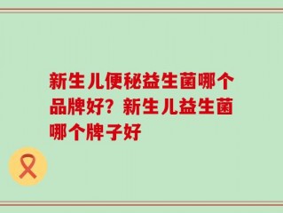 新生儿便秘益生菌哪个品牌好？新生儿益生菌哪个牌子好