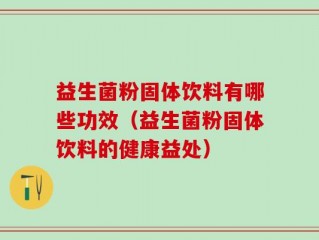 益生菌粉固体饮料有哪些功效（益生菌粉固体饮料的健康益处）