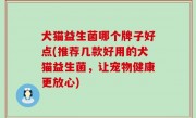 犬猫益生菌哪个牌子好点(推荐几款好用的犬猫益生菌，让宠物健康更放心)