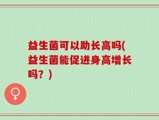 益生菌可以助长高吗(益生菌能促进身高增长吗？)
