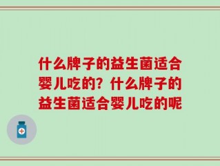 什么牌子的益生菌适合婴儿吃的？什么牌子的益生菌适合婴儿吃的呢