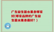 广东益生菌水果条哪家好(哪家品牌的广东益生菌水果条最好？)