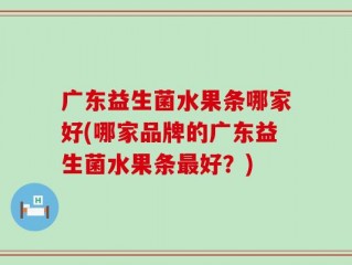 广东益生菌水果条哪家好(哪家品牌的广东益生菌水果条最好？)