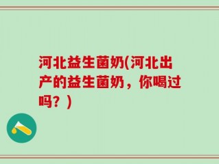 河北益生菌奶(河北出产的益生菌奶，你喝过吗？)