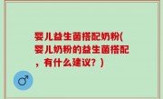 婴儿益生菌搭配奶粉(婴儿奶粉的益生菌搭配，有什么建议？)