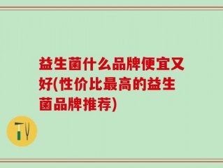 益生菌什么品牌便宜又好(性价比最高的益生菌品牌推荐)