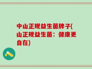 中山正规益生菌牌子(山正规益生菌：健康更自在)