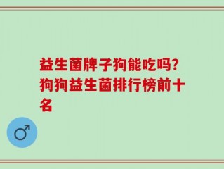 益生菌牌子狗能吃吗？狗狗益生菌排行榜前十名