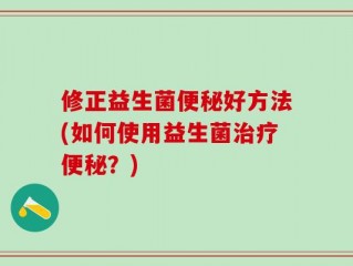 修正益生菌便秘好方法(如何使用益生菌治疗便秘？)