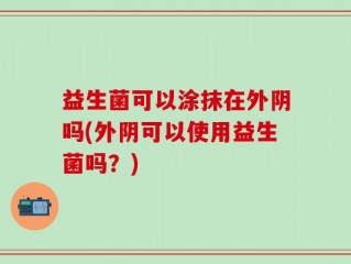 益生菌可以涂抹在外阴吗(外阴可以使用益生菌吗？)