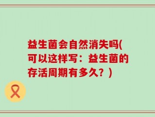 益生菌会自然消失吗(可以这样写：益生菌的存活周期有多久？)