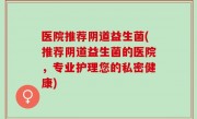 医院推荐阴道益生菌(推荐阴道益生菌的医院，专业护理您的私密健康)