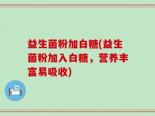 益生菌粉加白糖(益生菌粉加入白糖，营养丰富易吸收)