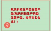 航天科技生产益生菌产品(航天科技生产的益生菌产品，如何命名合适？)