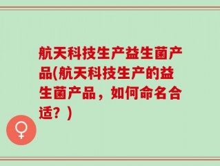 航天科技生产益生菌产品(航天科技生产的益生菌产品，如何命名合适？)