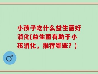 小孩子吃什么益生菌好消化(益生菌有助于小孩消化，推荐哪些？)