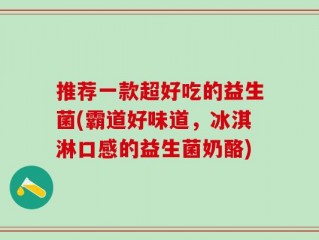 推荐一款超好吃的益生菌(霸道好味道，冰淇淋口感的益生菌奶酪)