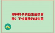 哪种牌子的益生菌抗胃酸？不怕胃酸的益生菌