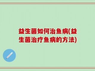 益生菌如何治鱼病(益生菌治疗鱼病的方法)