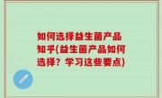 如何选择益生菌产品 知乎(益生菌产品如何选择？学习这些要点)