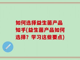 如何选择益生菌产品 知乎(益生菌产品如何选择？学习这些要点)