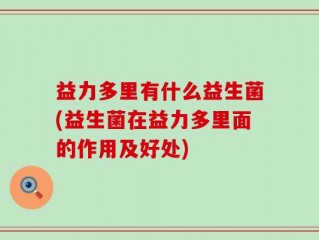 益力多里有什么益生菌(益生菌在益力多里面的作用及好处)