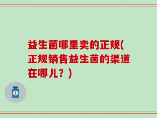 益生菌哪里卖的正规(正规销售益生菌的渠道在哪儿？)