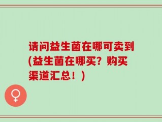 请问益生菌在哪可卖到(益生菌在哪买？购买渠道汇总！)