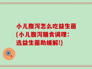 小儿腹泻怎么吃益生菌(小儿腹泻膳食调理：选益生菌助缓解!)