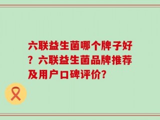 六联益生菌哪个牌子好？六联益生菌品牌推荐及用户口碑评价？