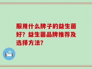 服用什么牌子的益生菌好？益生菌品牌推荐及选择方法？