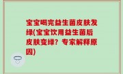 宝宝喝完益生菌皮肤发绿(宝宝饮用益生菌后皮肤变绿？专家解释原因)