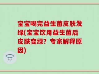 宝宝喝完益生菌皮肤发绿(宝宝饮用益生菌后皮肤变绿？专家解释原因)