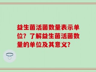 益生菌活菌数量表示单位？了解益生菌活菌数量的单位及其意义？