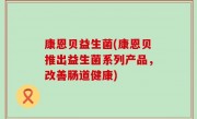 康恩贝益生菌(康恩贝推出益生菌系列产品，改善肠道健康)