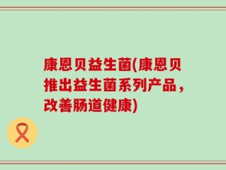 康恩贝益生菌(康恩贝推出益生菌系列产品，改善肠道健康)