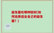 益生菌吃哪种较好(如何选择适合自己的益生菌？)