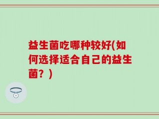 益生菌吃哪种较好(如何选择适合自己的益生菌？)