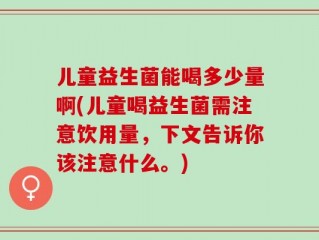 儿童益生菌能喝多少量啊(儿童喝益生菌需注意饮用量，下文告诉你该注意什么。)