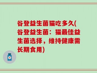 谷登益生菌猫吃多久(谷登益生菌：猫最佳益生菌选择，维持健康需长期食用)