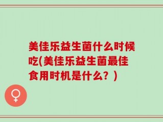 美佳乐益生菌什么时候吃(美佳乐益生菌最佳食用时机是什么？)