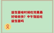 益生菌啥时候吃效果最好吸收快？中午饭后吃益生菌吗