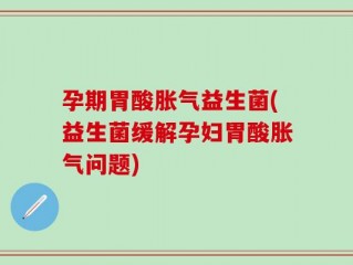 孕期胃酸胀气益生菌(益生菌缓解孕妇胃酸胀气问题)