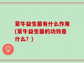 蒙牛益生菌有什么作用(蒙牛益生菌的功效是什么？)