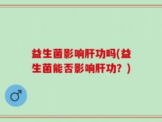 益生菌影响肝功吗(益生菌能否影响肝功？)