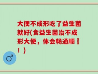 大便不成形吃了益生菌就好(食益生菌治不成形大便，体会畅通顺暢！)