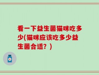 看一下益生菌猫咪吃多少(猫咪应该吃多少益生菌合适？)