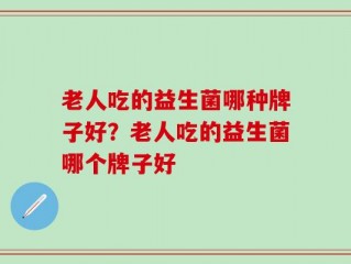 老人吃的益生菌哪种牌子好？老人吃的益生菌哪个牌子好